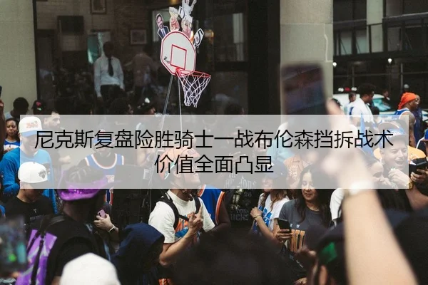 尼克斯复盘险胜骑士一战布伦森挡拆战术价值全面凸显