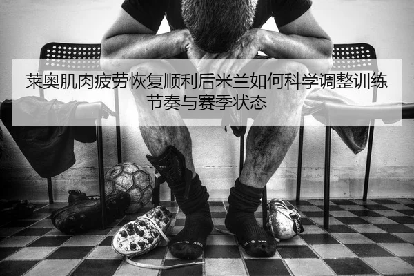 莱奥肌肉疲劳恢复顺利后米兰如何科学调整训练节奏与赛季状态