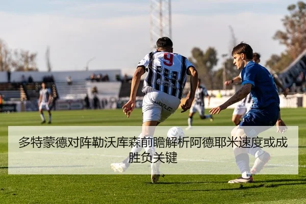 多特蒙德对阵勒沃库森前瞻解析阿德耶米速度或成胜负关键